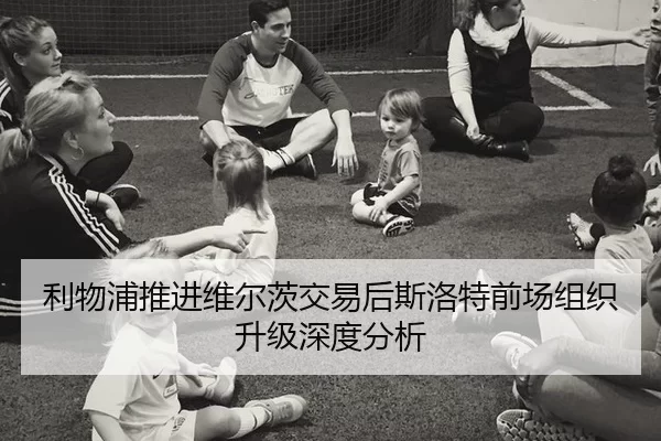利物浦推进维尔茨交易后斯洛特前场组织升级深度分析